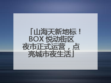 山海天新地标！BOX 悦动街区夜市正式运营，点亮城市夜生活