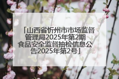山西省忻州市市场监督管理局2025年第2期食品安全监督抽检信息公告2025年第2号