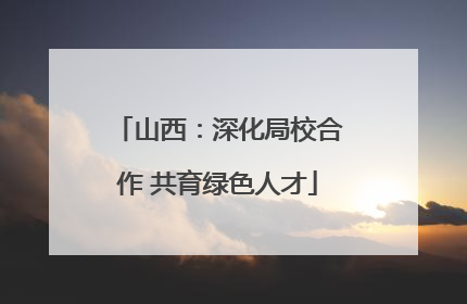 山西：深化局校合作 共育绿色人才