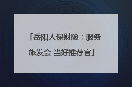 岳阳人保财险：服务旅发会 当好推荐官