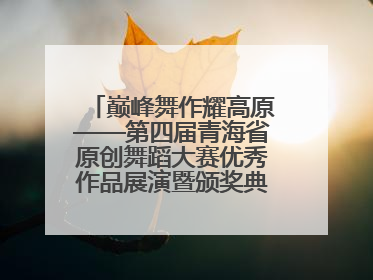 巅峰舞作耀高原——第四届青海省原创舞蹈大赛优秀作品展演暨颁奖典礼璀璨收官