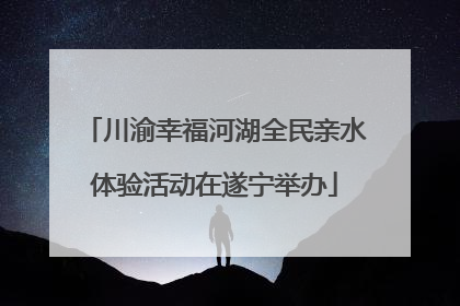 川渝幸福河湖全民亲水体验活动在遂宁举办