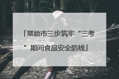 常德市三步筑牢“三考”期间食品安全防线