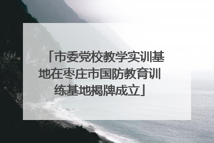 市委党校教学实训基地在枣庄市国防教育训练基地揭牌成立