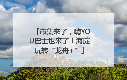 市集来了，嗨YOU巴士也来了！海淀玩转“龙舟+”