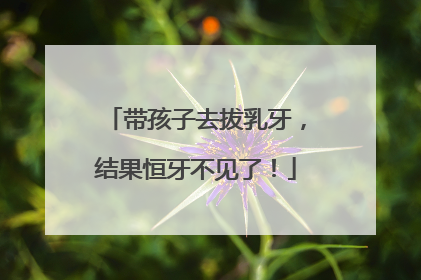 带孩子去拔乳牙，结果恒牙不见了！