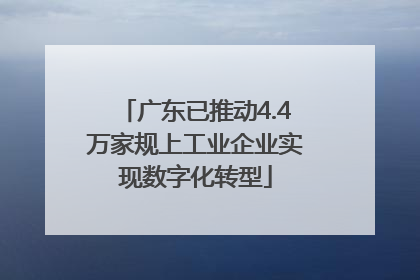 广东已推动4.4万家规上工业企业实现数字化转型