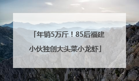 年销5万斤！85后福建小伙独创大头菜小龙虾