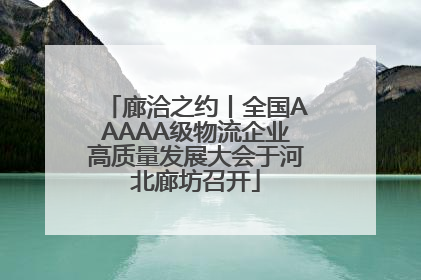 廊洽之约丨全国AAAAA级物流企业高质量发展大会于河北廊坊召开