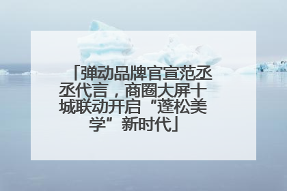 弹动品牌官宣范丞丞代言，商圈大屏十城联动开启“蓬松美学”新时代
