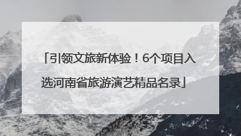 引领文旅新体验！6个项目入选河南省旅游演艺精品名录