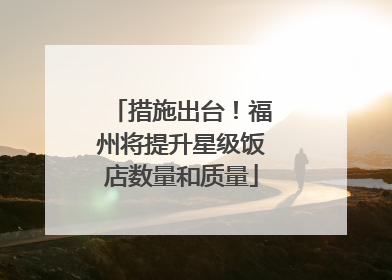 措施出台！福州将提升星级饭店数量和质量