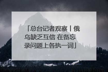 总台记者观察丨俄乌缺乏互信 在备忘录问题上各执一词
