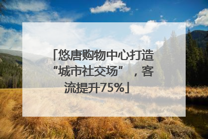 悠唐购物中心打造“城市社交场”，客流提升75%