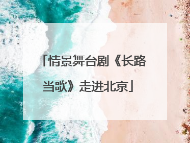 情景舞台剧《长路当歌》走进北京