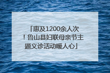 惠及1200余人次！鲁山县妇联母亲节主题义诊活动暖人心