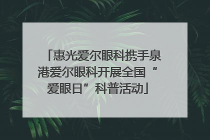 惠光爱尔眼科携手泉港爱尔眼科开展全国“爱眼日”科普活动