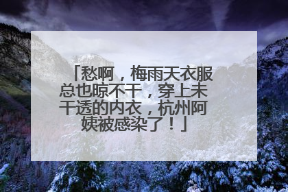 愁啊，梅雨天衣服总也晾不干，穿上未干透的内衣，杭州阿姨被感染了！