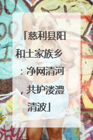 慈利县阳和土家族乡：净网清河，共护溇澧清波