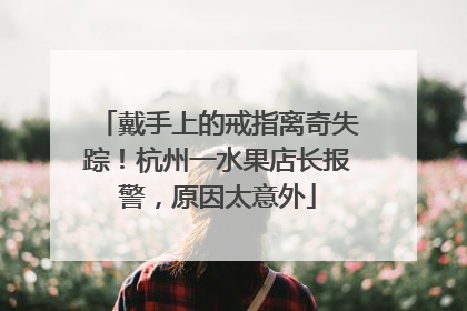 戴手上的戒指离奇失踪！杭州一水果店长报警，原因太意外