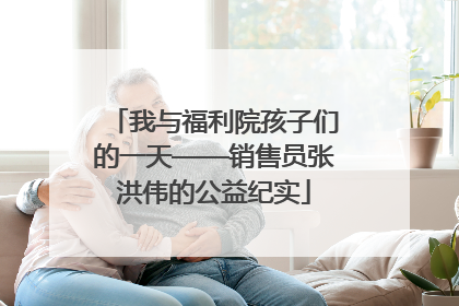 我与福利院孩子们的一天——销售员张洪伟的公益纪实