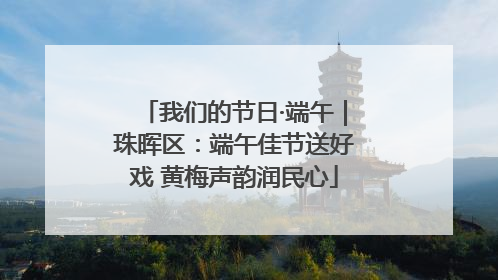 我们的节日·端午｜珠晖区：端午佳节送好戏 黄梅声韵润民心