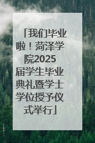 我们毕业啦！菏泽学院2025届学生毕业典礼暨学士学位授予仪式举行
