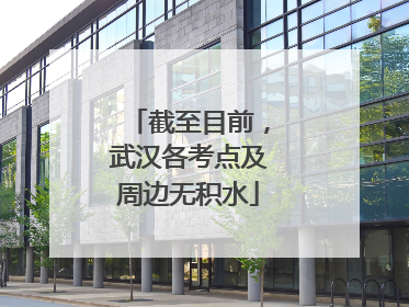 截至目前，武汉各考点及周边无积水