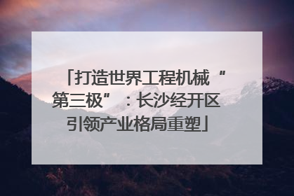 打造世界工程机械“第三极”：长沙经开区引领产业格局重塑