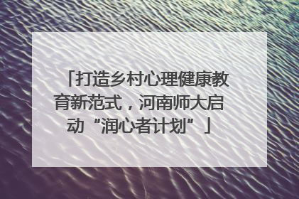 打造乡村心理健康教育新范式，河南师大启动“润心者计划”