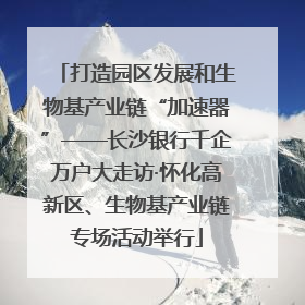 打造园区发展和生物基产业链“加速器”——长沙银行千企万户大走访·怀化高新区、生物基产业链专场活动举行