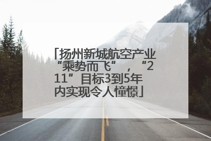 扬州新城航空产业“乘势而飞”，“211”目标3到5年内实现令人憧憬