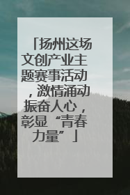 扬州这场文创产业主题赛事活动，激情涌动振奋人心，彰显“青春力量”