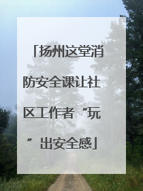 扬州这堂消防安全课让社区工作者“玩”出安全感
