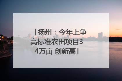 扬州：今年上争高标准农田项目34万亩 创新高