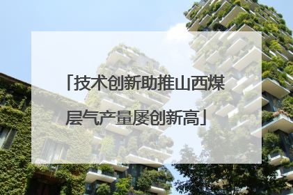 技术创新助推山西煤层气产量屡创新高