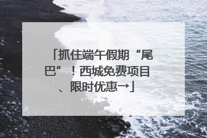 抓住端午假期“尾巴”！西城免费项目、限时优惠→