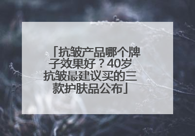 抗皱产品哪个牌子效果好？40岁抗皱最建议买的三款护肤品公布