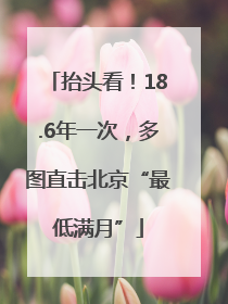 抬头看！18.6年一次，多图直击北京“最低满月”