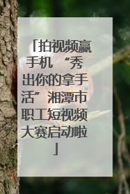 拍视频赢手机 “秀出你的拿手活”湘潭市职工短视频大赛启动啦