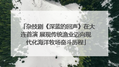 杂技剧《深蓝的回声》在大连首演 展现传统渔业迈向现代化海洋牧场奋斗历程