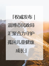 权威发布｜淄博市民政局汇聚合力守护孤困儿童健康成长