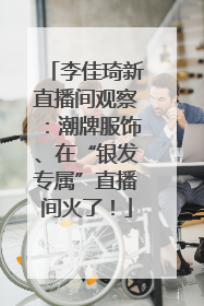 李佳琦新直播间观察：潮牌服饰、在“银发专属”直播间火了！