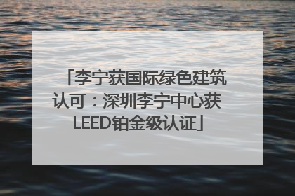 李宁获国际绿色建筑认可：深圳李宁中心获LEED铂金级认证