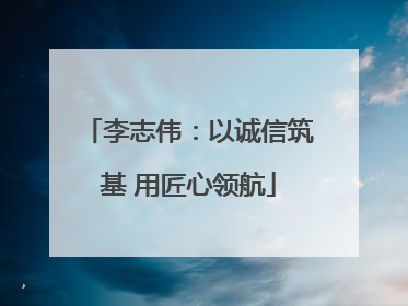李志伟：以诚信筑基 用匠心领航