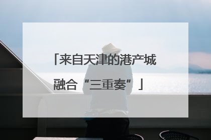来自天津的港产城融合“三重奏”