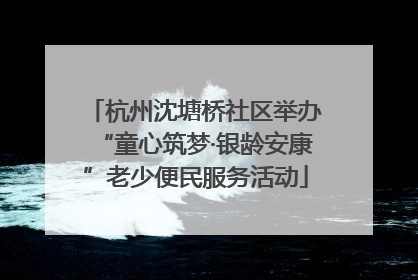 杭州沈塘桥社区举办“童心筑梦·银龄安康”老少便民服务活动