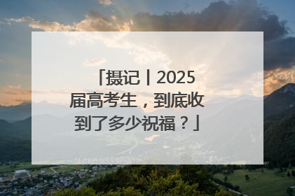 摄记丨2025届高考生，到底收到了多少祝福？
