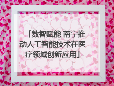 数智赋能 南宁推动人工智能技术在医疗领域创新应用