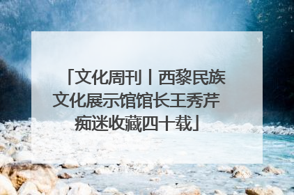 文化周刊丨西黎民族文化展示馆馆长王秀芹痴迷收藏四十载